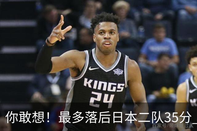 你敢想！最多落后日本二队35分 近10年男篮在干什么